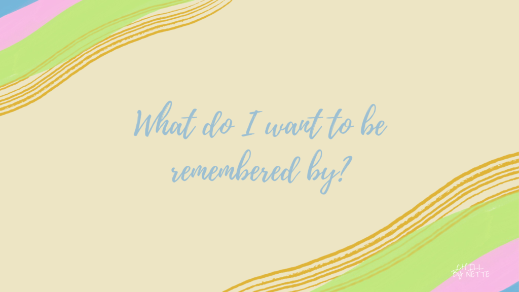 WHAT DO I WANT TO BE REMEMBERED BY?